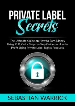 Private Label Secrets: The Ultimate Guide on How to Earn Money Using PLR Get a Step-by-Step Guide on How to Profit Using Private Label Rights Products