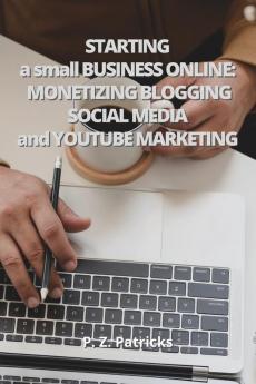 Starting a Small Business: monetizing Blogging Social Media and YouTube Marketing