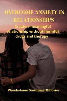Overcome Anxiety in Relationships: Create a meaningful relationship without harmful drugs and therapy