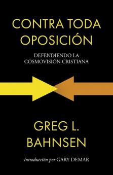 Contra Toda Oposición: Defendiendo La Cosmovisión Cristiana (Greg L Bahnsen En Español) (Spanish Edition)