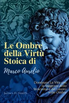 Le Ombre Della Virtù Stoica Di Marco Aurelio: Dominare La Vita Con La Saggezza Dello Stoicismo E Del Lavoro Sulle Ombre (Italian Edition)