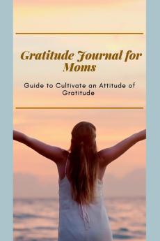 Gratitude Journal for Moms Guide to cultivate an Attitude of Gratitude: Prompted Journal for busy moms Optimal Format (6 x 9)