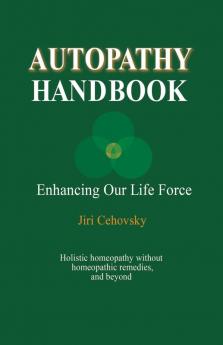 Autopathy Handbook: Enhancing Our Life Force - Holistic homeopathy without homeopathic remedies and beyond