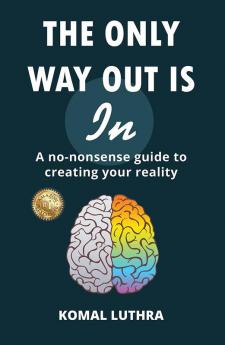 The Only Way Out Is In: A no-nonsense guide to creating your reality