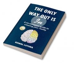 The Only Way Out Is In: A no-nonsense guide to creating your reality