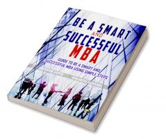 Be a Smart And Successful MBA: A Simple Guide To Be An  Smart And Successful MBA Following Basic Protocols And Steps