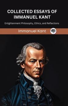 Collected Essays of Immanuel Kant: Enlightenment Philosophy Ethics and Reflections (Grapevine edition)