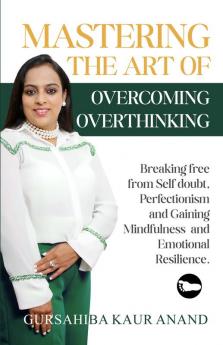 Mastering The Art of Overcoming Overthinking : Breaking Free From Self Doubt Perfectionism And Gaining Mindfulness And Emotional Resilience