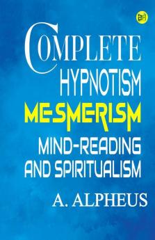 Complete Hypnotism: Mesmerism Mind-Reading and Spiritualism