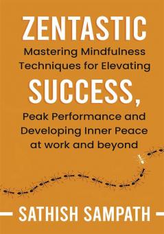 Zentastic : Mastering Mindfulness Techniques for Elevating Success Peak Performance and Developing Inner Peace at work and beyond