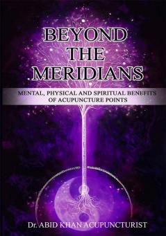 BEYOND THE MERIDIANS: Mental Physical and Spiritual Benefits of Acupuncture Points