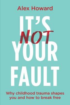 Itâ€™s Not Your Fault: Why Childhood Trauma Shapes You and How to Break Free