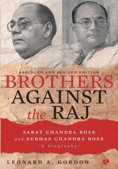 Brothers Against The Raj: A Biography Of Indian Nationalists Sarat And Subhas Chandra Bose