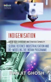 Indigenisation: Key to Self-Sufficiency and Strategic Capability: Global Defence Industrialisation and Re-Modeling The Indian Programme