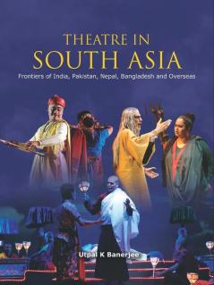 Theatre In South Asia- frontiers of India Pakistan Nepal Bangladesh & Overseas