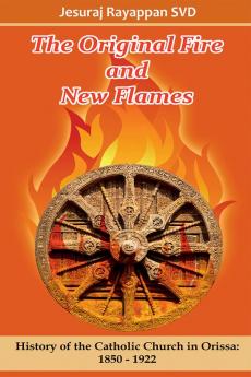 The Original Fire and New Flames: History of Catholic Church in Orissa: 1850-1922