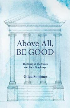 Above All Be Good: The Story of the Stoics and their Teachings