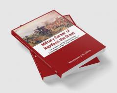 Military Career of Napoleon the Great - An Account of the Remarkable Campaigns of the Man of Destiny