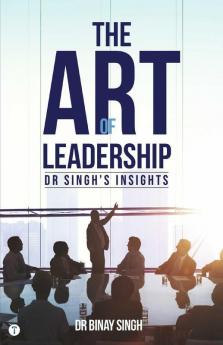 THE ART OF LEADERSHIP - DR SINGH’S INSIGHTS