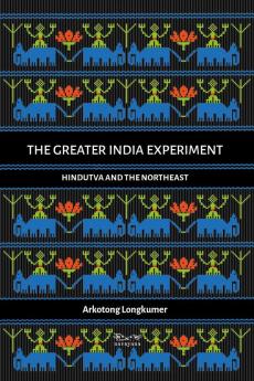 The Greater India Experiment: Hindutva and the Northeast