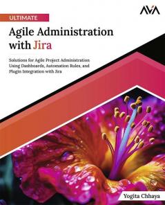 Ultimate Agile Administration with Jira: Solutions for Agile Project Administration Using Dashboards Automation Rules and Plugin Integration with Jira