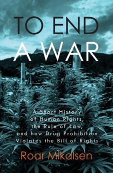 To End a War: A Short History of Human Rights the Rule of Law and How Drug Prohibition Violates the Bill of Rights