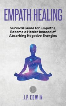 Empath healing: Survival Guide for Empaths Become a Healer Instead of Absorbing Negative Energies