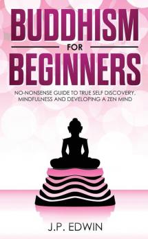 Buddhism for Beginners: No-nonsense Guide to True Self Discovery Mindfulness and Developing a Zen Mind