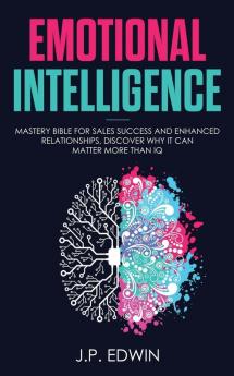 Emotional Intelligence: Mastery Bible for Sales Success and Enhanced Relationships Discover Why It Can Matter More Than IQ