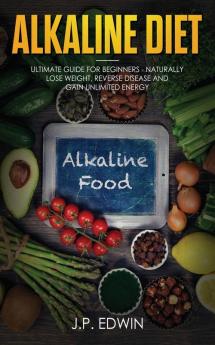 Alkaline Diet: Ultimate Guide for Beginners - Naturally Lose Weight Reverse Disease and Gain Unlimited Energy