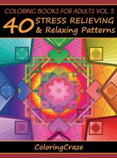 Coloring Books For Adults Volume 5: 40 Stress Relieving And Relaxing Patterns (Anti-Stress Art Therapy)