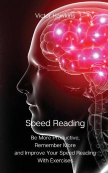 Speed Reading: Be More Productive Remember More and Improve Your Speed Reading With Exercises