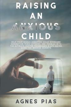 Raising an Anxious Child: Help Your Highly Sensitive Child Overcome Separation Panic Attacks And Phobias With The Ultimate Proven Techniques. A Life-Saving Guide For Worried Parents.