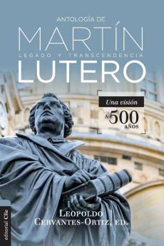 Antología de Martín Lutero: Legado Y Transcendencia. Una Vision Antológica.