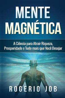 Mente Magnética: A Ciência para Atrair Riqueza Prosperidade e Tudo Mais que Você Desejar