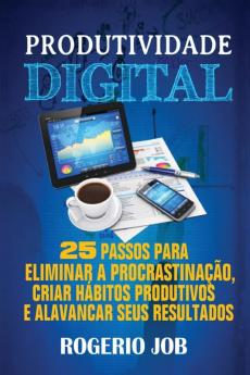 Produtividade Digital: 25 Passos para Eliminar a Procrastinação Criar Hábitos Produtivos e Alavancar seus Resultados