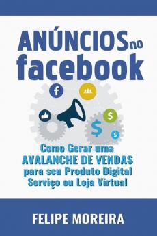 Anúncios no Facebook: Como Gerar uma Avalanche de Vendas para Seu Produto Digital Serviço ou Loja Virtual