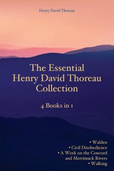 The Essential Henry David Thoreau Collection: 4 Books in 1 Walden Civil Disobedience A Week on the Concord and Merrimack Rivers Walking