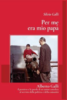 Per me era mio papa': Alberto galli - il pensiero e le parole di un uomo cattolico al servizio della politica e della comunità