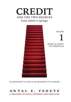 Credit And The Two Sources From Which It Springs: The Propensity To Save And The Propensity To Consume - VOLUME I - The Essentials: 1 (Money & Credit)