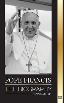 Pope Francis: The biography - Jorge Mario Bergoglio the Great Reformer of the Catholic Church (Christianity)