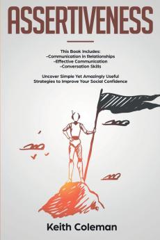 Assertiveness: 3 Books in 1 - Communication in Relationships Effective Communication Conversation Skills. Uncover Simple Yet Amazingly Useful Strategies to Improve Your Social Confidence