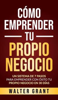 Cómo Emprender Tu Propio Negocio: Un Sistema De 7 Pasos Para Emprender Con Éxito Tu Propio Negocio En 30 Días