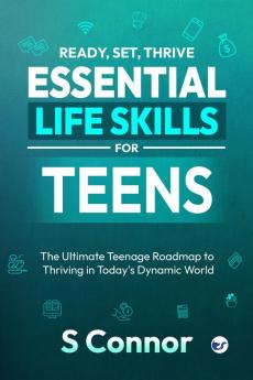 Ready Set Thrive - Essential Life Skills for Teens: The Ultimate Teenage Roadmap to Thriving in Today's Dynamic World