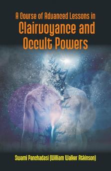 A Course Of Advanced Lessons In Clairvoyance And Occult Powers