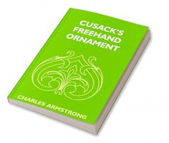 Cusack's Freehand Ornament: A Text Book With Chapters On Elements Principles And Methods Of Freehand Drawing For The General Use Of Teachers And Students Of Public Private And Elementary Schools; For Students In Training Colleges And For Elementary A