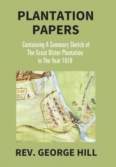 Plantation Papers: Containing A Summary Sketch Of The Great Ulster Plantation In The Year 1610