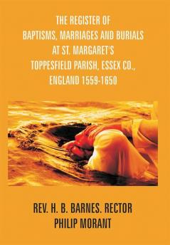 The Register Of Baptisms Marriages And Burials At St. Margaret's Toppesfield Parish Essex Co. England 1559-1650 And Some Account Of The Parish