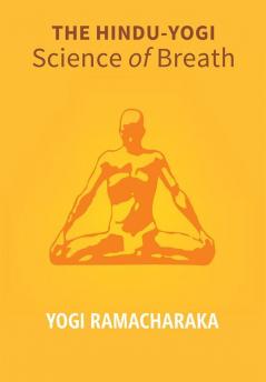 The Hindu - Yogi Science Of Breath: A Complete Manual Of The Oriental Breathing Philosophy Of Physical Mental Psychic And Spiritual Development