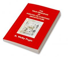 The True Principles Of Pointed Or Christian Architecture: Set Forth In Two Lectures Delivered At St. Marie'S Oscott